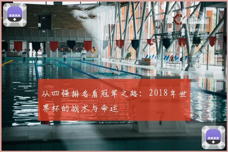 从四强排名看冠军之路:2018年世界杯的战术与命运