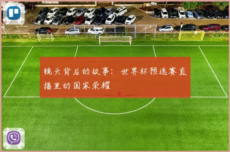 镜头背后的故事：世界杯预选赛直播里的国家荣耀