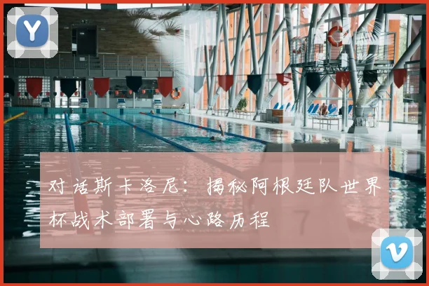 对话斯卡洛尼:揭秘阿根廷队世界杯战术部署与心路历程