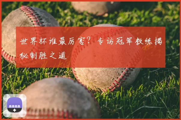 世界杯谁最厉害?专访冠军教练揭秘制胜之道