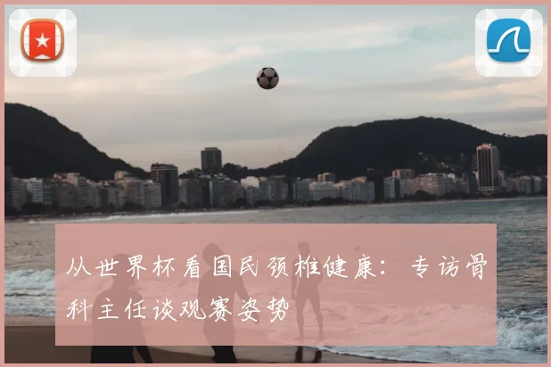 从世界杯看国民颈椎健康：专访骨科主任谈观赛姿势