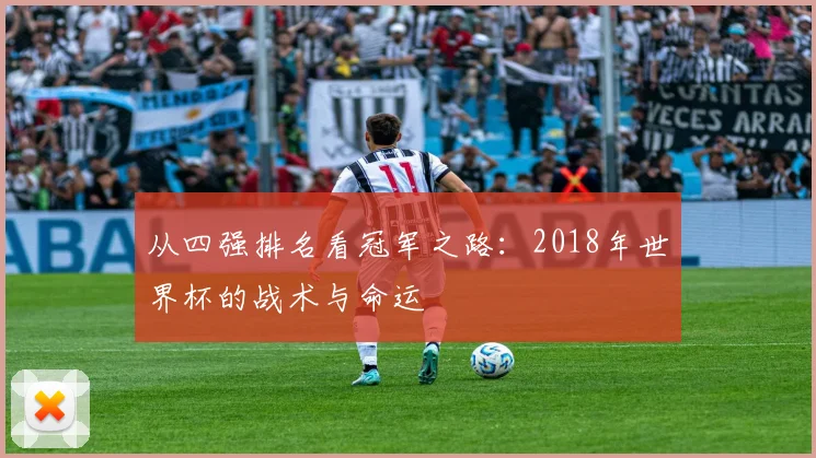 从四强排名看冠军之路:2018年世界杯的战术与命运