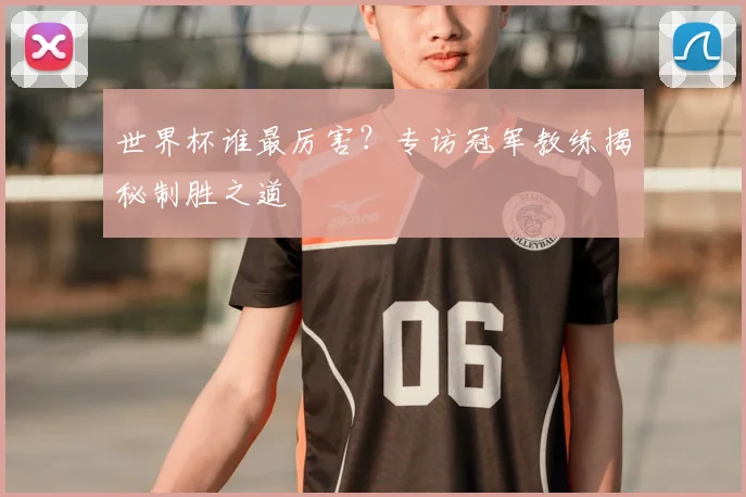 世界杯谁最厉害?专访冠军教练揭秘制胜之道