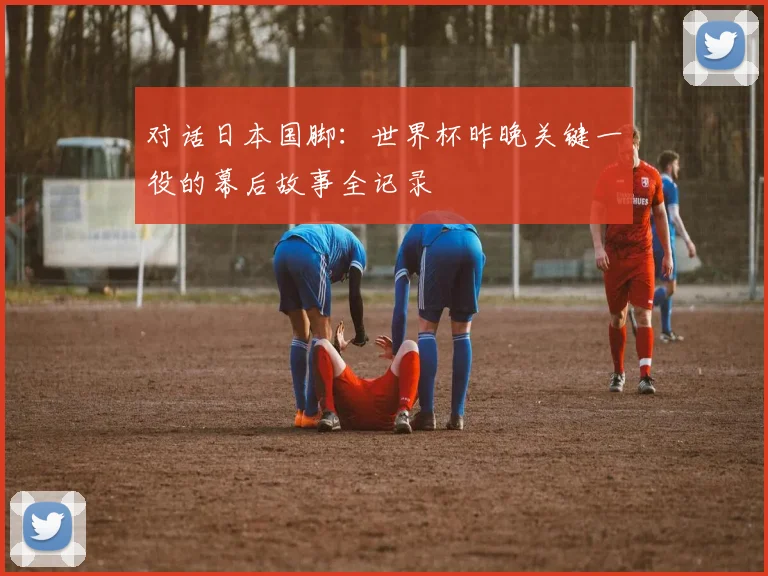 对话日本国脚：世界杯昨晚关键一役的幕后故事全记录