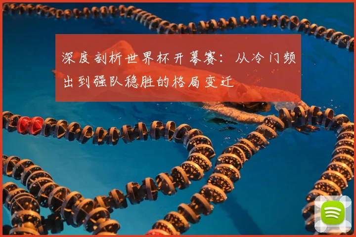 深度剖析世界杯开幕赛：从冷门频出到强队稳胜的格局变迁