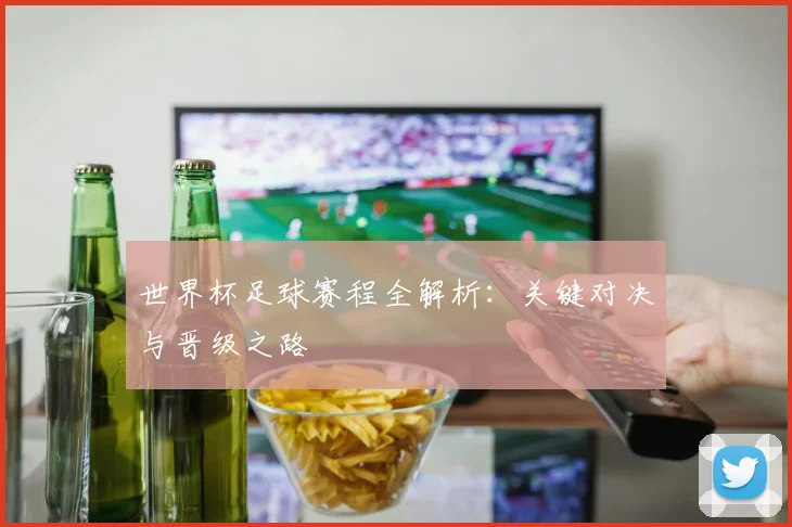 世界杯足球赛程全解析:关键对决与晋级之路