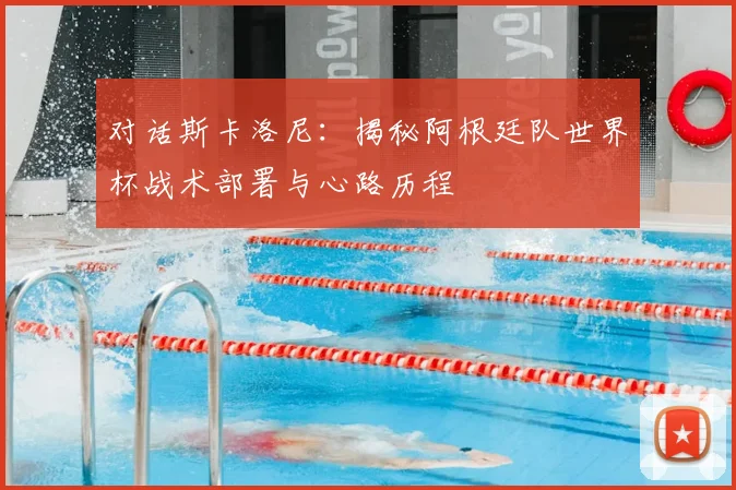 对话斯卡洛尼:揭秘阿根廷队世界杯战术部署与心路历程