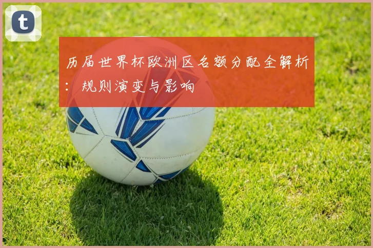 历届世界杯欧洲区名额分配全解析:规则演变与影响
