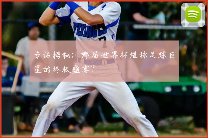 专访揭秘：哪届世界杯堪称足球巨星的终极盛宴？