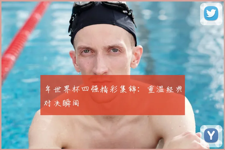 年世界杯四强精彩集锦：重温经典对决瞬间