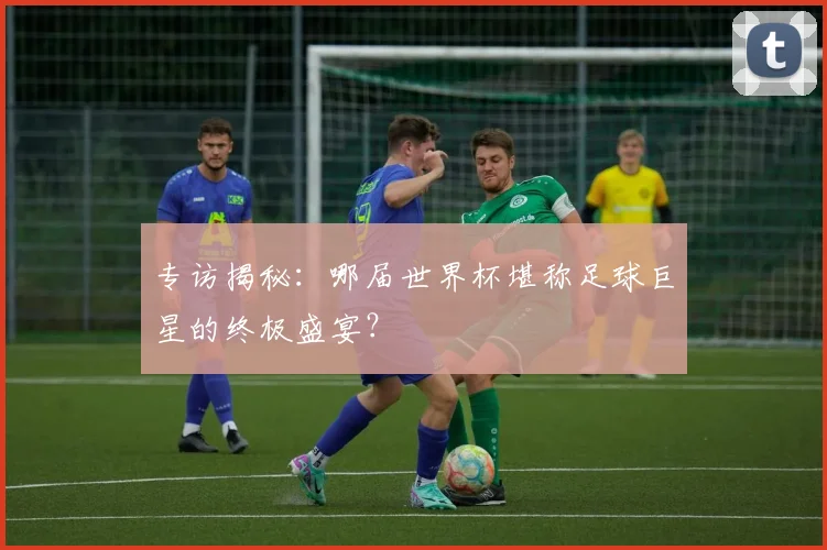 专访揭秘：哪届世界杯堪称足球巨星的终极盛宴？