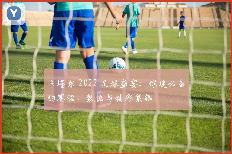 卡塔尔 2022 足球盛宴：球迷必备的赛程、数据与精彩集锦