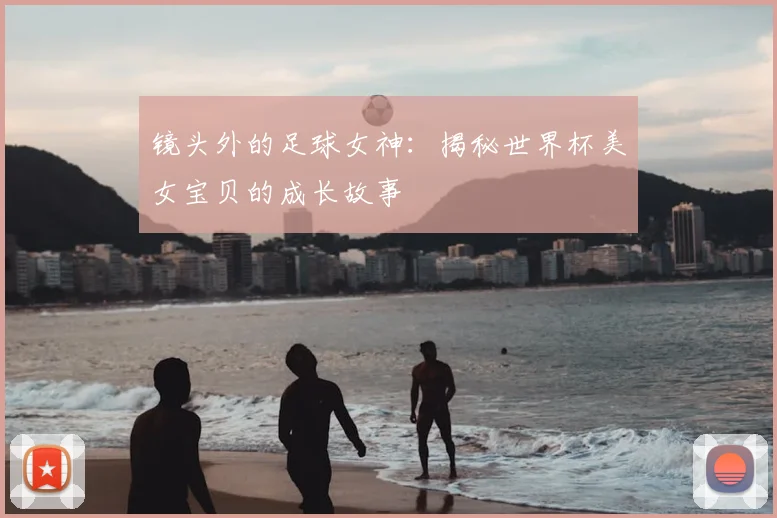 镜头外的足球女神：揭秘世界杯美女宝贝的成长故事
