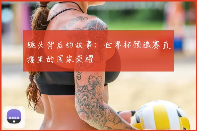 镜头背后的故事：世界杯预选赛直播里的国家荣耀