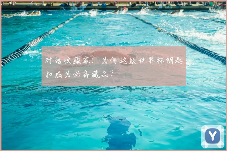 对话收藏家：为何这款世界杯钥匙扣成为必备藏品？