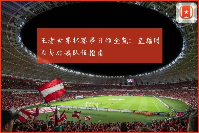 王者世界杯赛事日程全览：直播时间与对战队伍指南