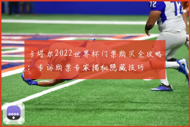 卡塔尔2022世界杯门票购买全攻略：专访购票专家揭秘隐藏技巧