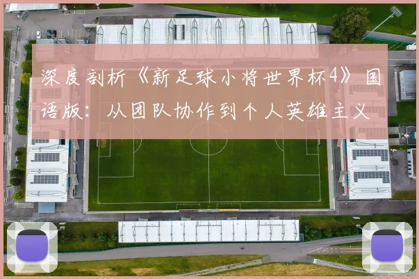 深度剖析《新足球小将世界杯4》国语版：从团队协作到个人英雄主义