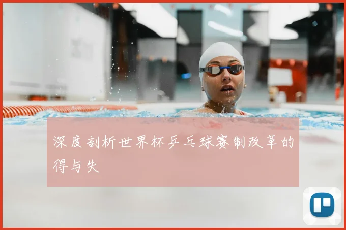 深度剖析世界杯乒乓球赛制改革的得与失
