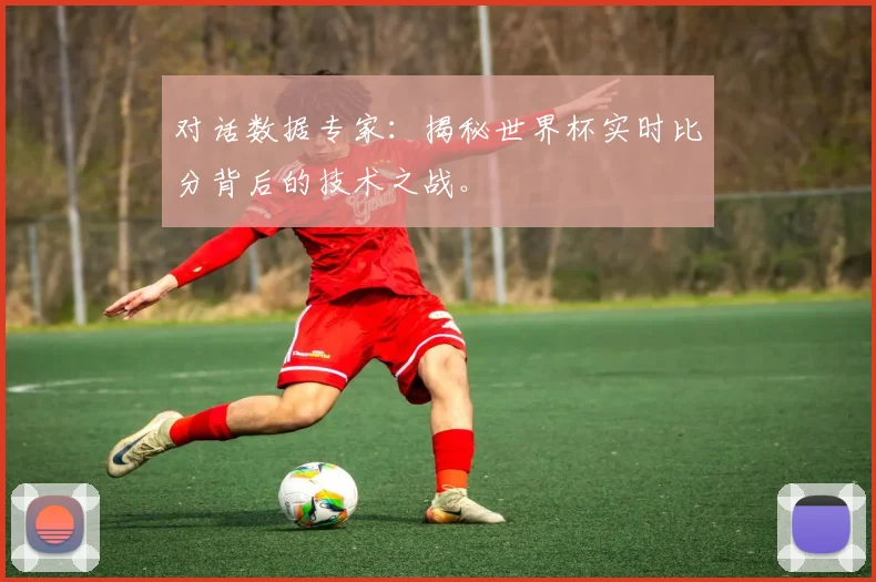 对话数据专家：揭秘世界杯实时比分背后的技术之战。