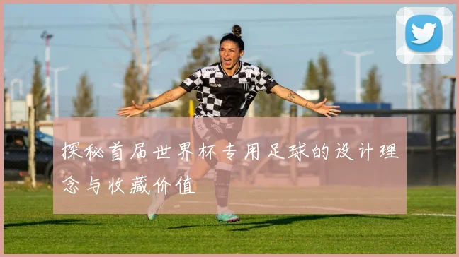 探秘首届世界杯专用足球的设计理念与收藏价值