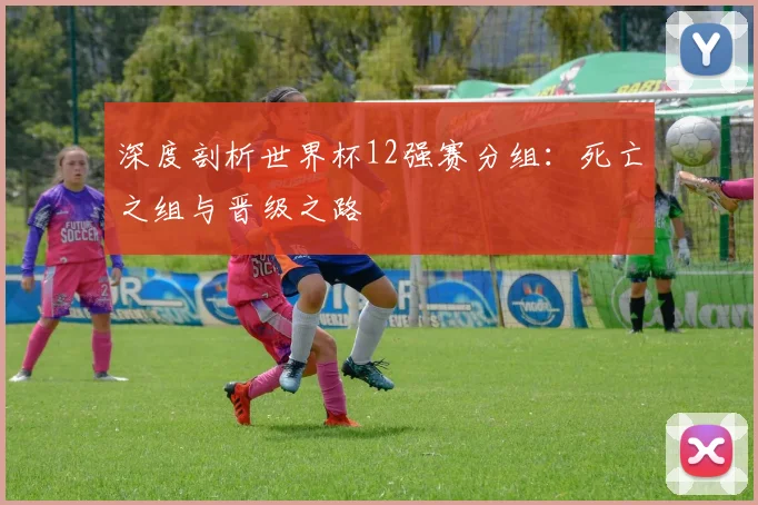 深度剖析世界杯12强赛分组：死亡之组与晋级之路