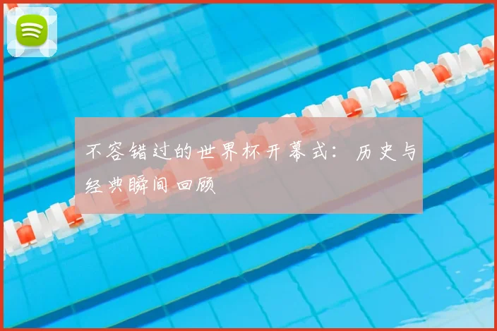 不容错过的世界杯开幕式:历史与经典瞬间回顾