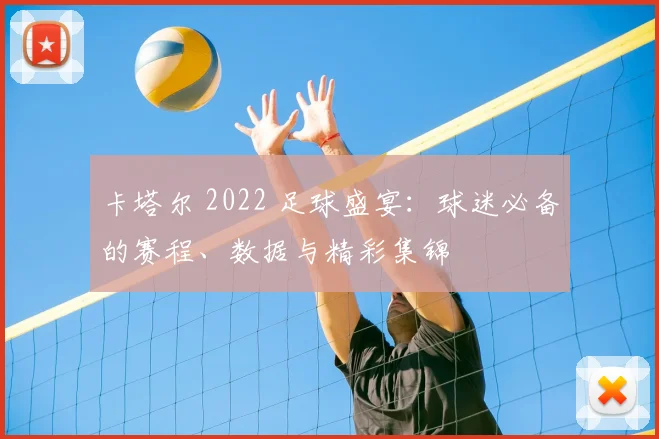 卡塔尔 2022 足球盛宴：球迷必备的赛程、数据与精彩集锦