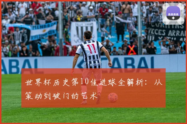 世界杯历史第10佳进球全解析:从策动到破门的艺术