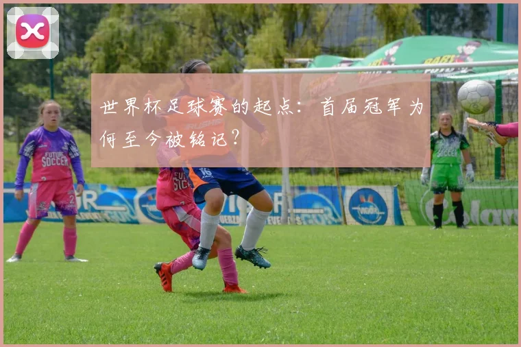 世界杯足球赛的起点:首届冠军为何至今被铭记?