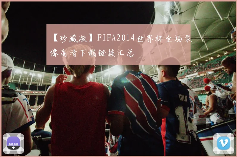 【珍藏版】FIFA2014世界杯全场录像高清下载链接汇总
