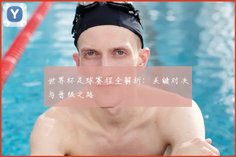 世界杯足球赛程全解析:关键对决与晋级之路