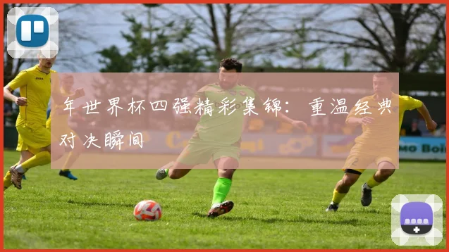 年世界杯四强精彩集锦：重温经典对决瞬间
