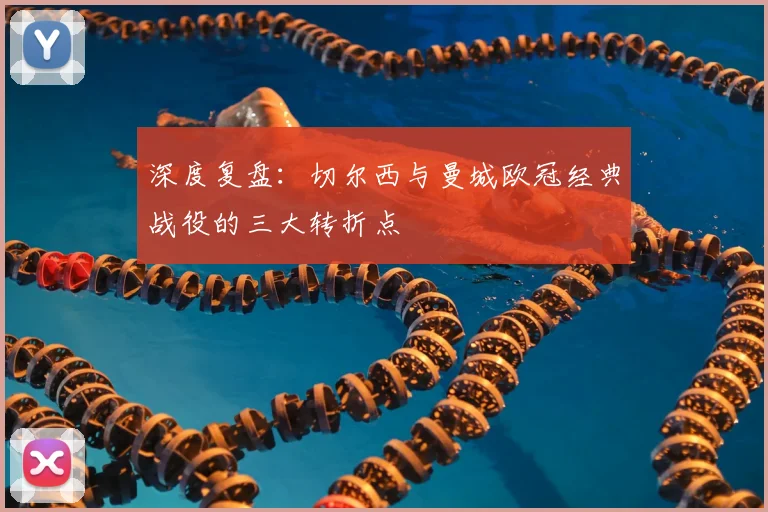 深度复盘：切尔西与曼城欧冠经典战役的三大转折点