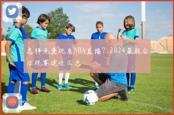 怎样免费观看NBA直播？2024最新合法观赛途径汇总