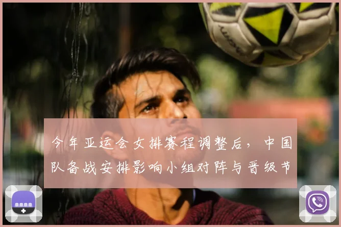 今年亚运会女排赛程调整后，中国队备战安排影响小组对阵与晋级节奏