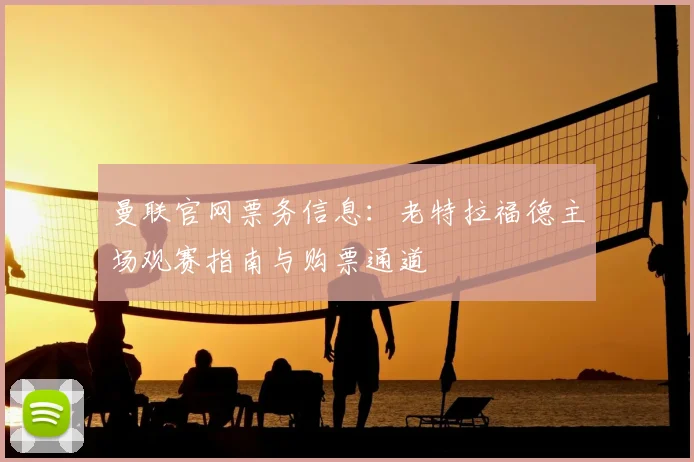 曼联官网票务信息：老特拉福德主场观赛指南与购票通道