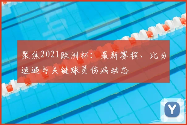 聚焦2021欧洲杯：最新赛程、比分速递与关键球员伤病动态