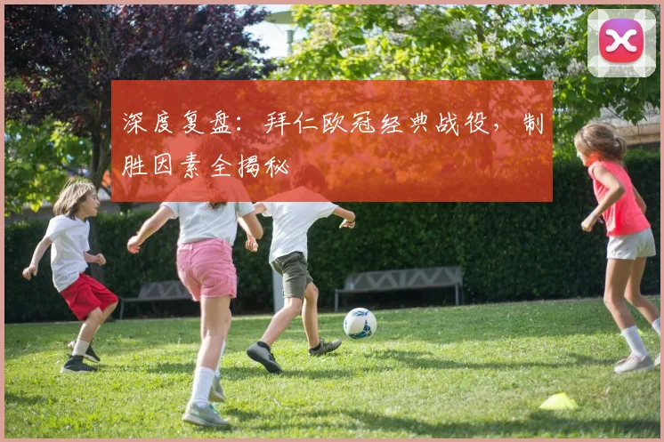 深度复盘：拜仁欧冠经典战役，制胜因素全揭秘