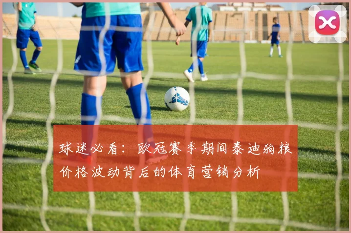 球迷必看：欧冠赛季期间泰迪狗粮价格波动背后的体育营销分析