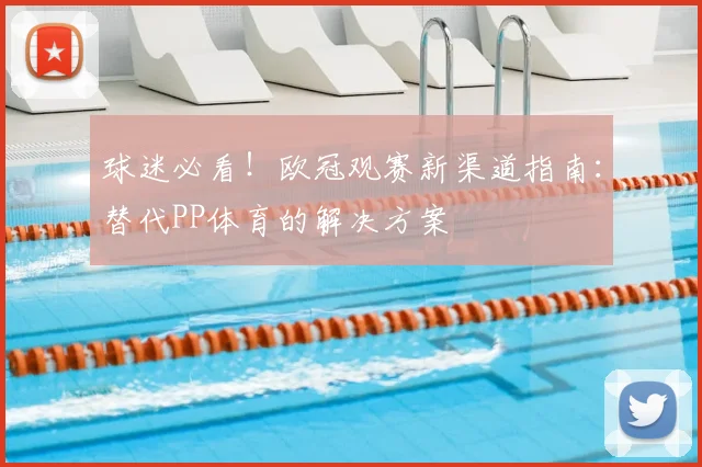 球迷必看！欧冠观赛新渠道指南：替代PP体育的解决方案