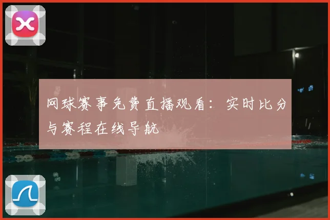 网球赛事免费直播观看：实时比分与赛程在线导航