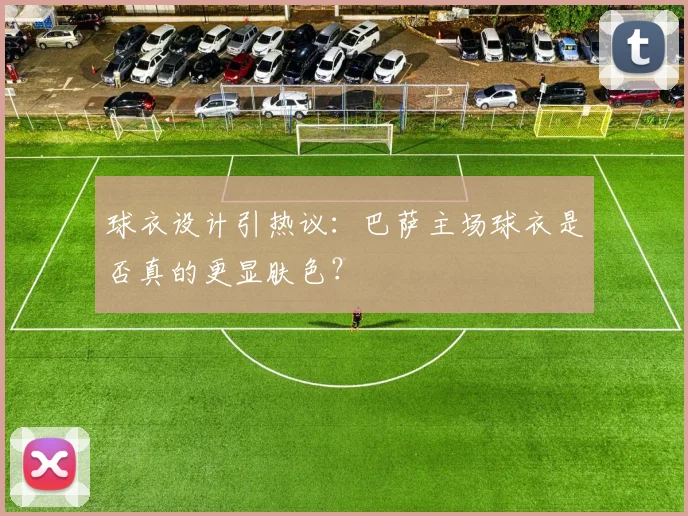 球衣设计引热议：巴萨主场球衣是否真的更显肤色？