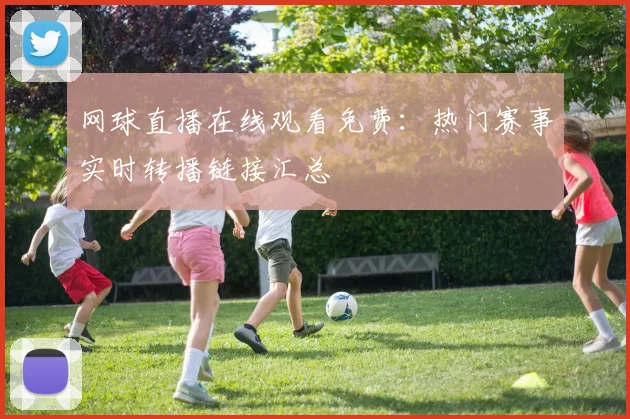 网球直播在线观看免费：热门赛事实时转播链接汇总