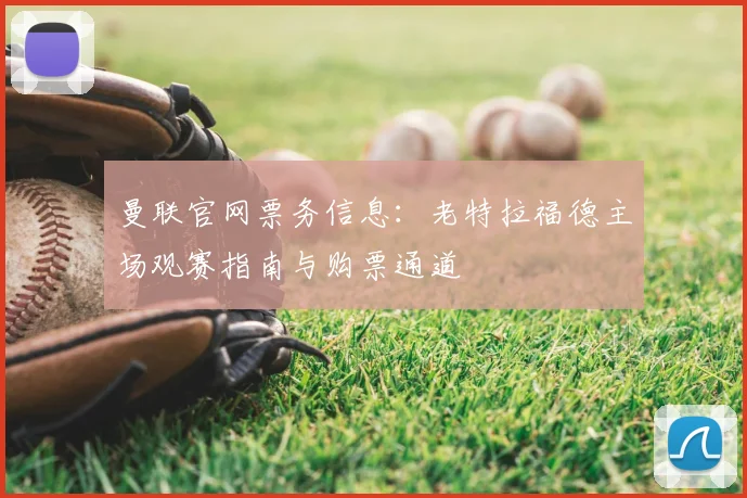 曼联官网票务信息：老特拉福德主场观赛指南与购票通道