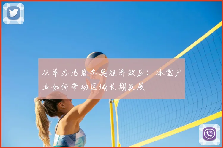 从举办地看冬奥经济效应：冰雪产业如何带动区域长期发展