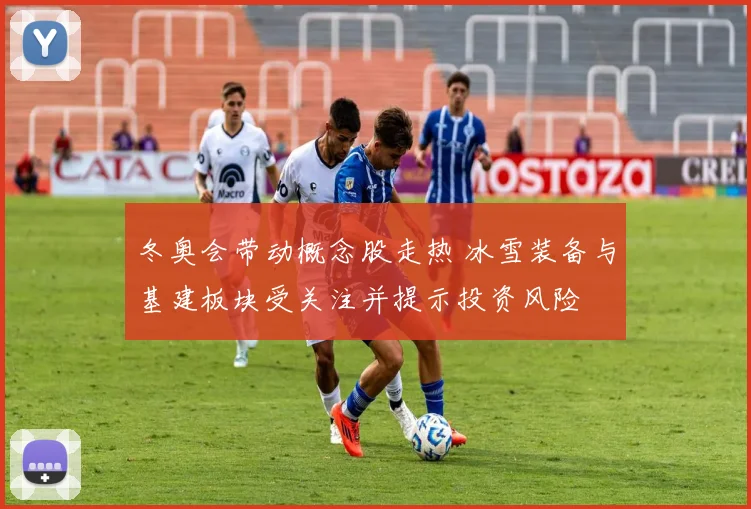 冬奥会带动概念股走热 冰雪装备与基建板块受关注并提示投资风险