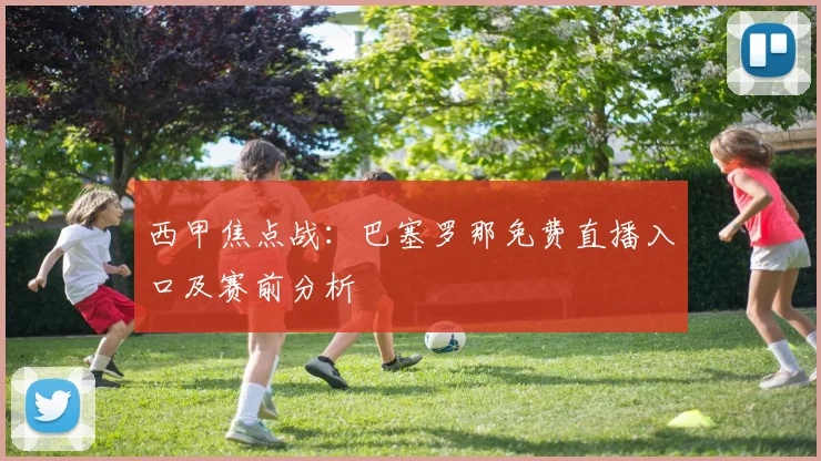西甲焦点战：巴塞罗那免费直播入口及赛前分析